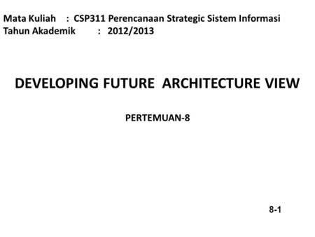 DEVELOPING FUTURE ARCHITECTURE VIEW PERTEMUAN-8 Mata Kuliah : CSP311 Perencanaan Strategic Sistem Informasi Tahun Akademik: 2012/2013 8-1.