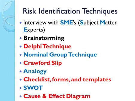 Risk Identification Techniques Interview with SME’s (Subject Matter Experts) Brainstorming Delphi Technique Nominal Group Technique Crawford Slip Analogy.