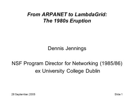 28 September, 2005Slide 1 From ARPANET to LambdaGrid: The 1980s Eruption Dennis Jennings NSF Program Director for Networking (1985/86) ex University College.