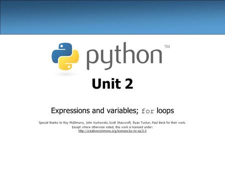 Unit 2 Expressions and variables; for loops Special thanks to Roy McElmurry, John Kurkowski, Scott Shawcroft, Ryan Tucker, Paul Beck for their work. Except.