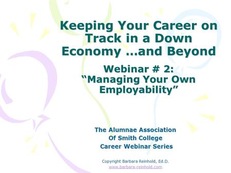 Keeping Your Career on Track in a Down Economy …and Beyond Webinar # 2: “Managing Your Own Employability” The Alumnae Association Of Smith College Career.