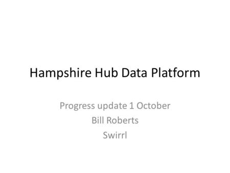 Hampshire Hub Data Platform Progress update 1 October Bill Roberts Swirrl.