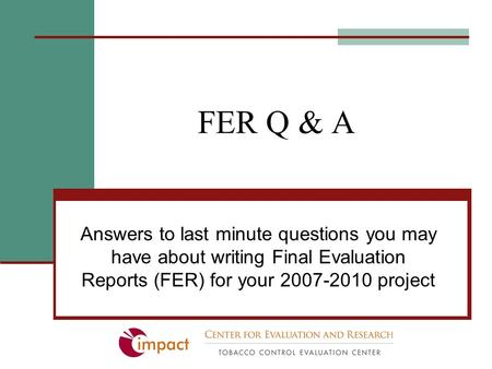 FER Q & A Answers to last minute questions you may have about writing Final Evaluation Reports (FER) for your 2007-2010 project.