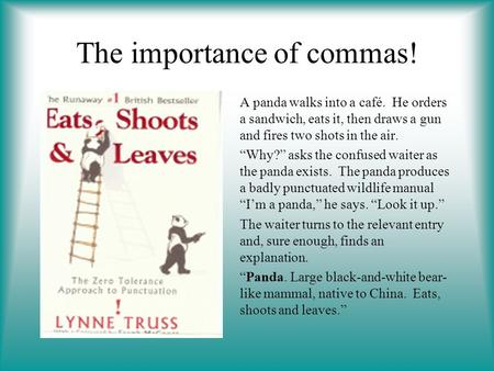 The importance of commas! A panda walks into a café. He orders a sandwich, eats it, then draws a gun and fires two shots in the air. “Why?” asks the confused.