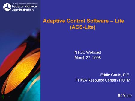 1 Adaptive Control Software – Lite (ACS-Lite) Eddie Curtis, P.E. FHWA Resource Center / HOTM NTOC Webcast March 27, 2008.