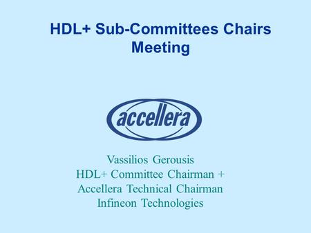 HDL+ Sub-Committees Chairs Meeting Vassilios Gerousis HDL+ Committee Chairman + Accellera Technical Chairman Infineon Technologies.