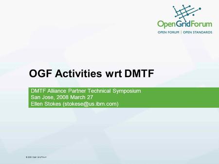 © 2008 Open Grid Forum OGF Activities wrt DMTF DMTF Alliance Partner Technical Symposium San Jose, 2008 March 27 Ellen Stokes