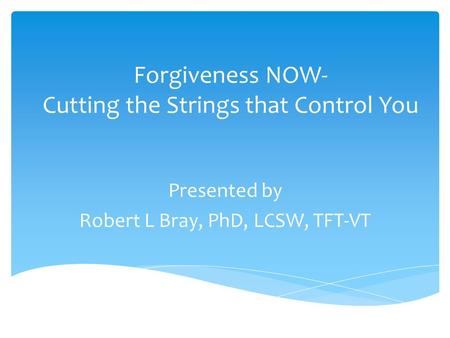 Forgiveness NOW- Cutting the Strings that Control You Presented by Robert L Bray, PhD, LCSW, TFT-VT.