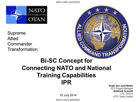 NATO UNCLASSIFIED Bi-SC Concept for Connecting NATO and National Training Capabilities IPR Angel San Jose Martin ACT Project Manager Wolfhard Schmidt.