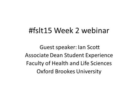 #fslt15 Week 2 webinar Guest speaker: Ian Scott Associate Dean Student Experience Faculty of Health and Life Sciences Oxford Brookes University.