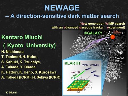 K. Miuchi NEWAGE -- A direction-sensitive dark matter search Kentaro Miuchi （ Kyoto University) H. Nishimura T. Tanimori, H. Kubo, S. Kabuki, K. Tsuchiya,