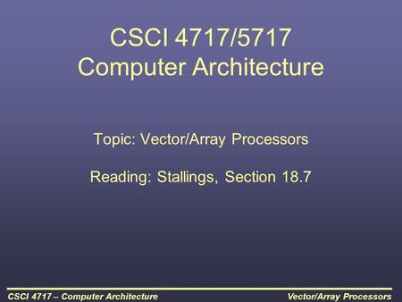 Vector/Array ProcessorsCSCI 4717 – Computer Architecture CSCI 4717/5717 Computer Architecture Topic: Vector/Array Processors Reading: Stallings, Section.