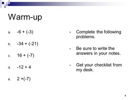 1 Warm-up a. -6 + (-3) b. -34 + (-21) c. 16 + (-7) d. -12 + 4 e. 2 +(-7) Complete the following problems. Be sure to write the answers in your notes. Get.