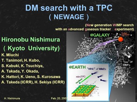 H. Nishimura DM search with a TPC （ NEWAGE ） Hironobu Nishimura （ Kyoto University) K. Miuchi T. Tanimori, H. Kubo, S. Kabuki, K. Tsuchiya, A. Takada,