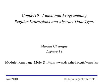 Com2010 - Functional Programming Regular Expressions and Abstract Data Types Marian Gheorghe Lecture 14 Module homepage Mole &