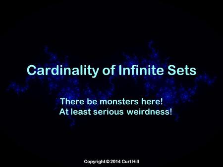 Copyright © 2014 Curt Hill Cardinality of Infinite Sets There be monsters here! At least serious weirdness!