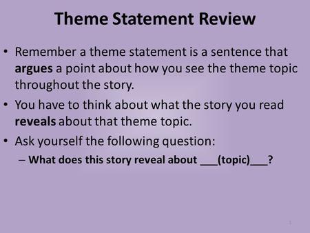 Theme Statement Review Remember a theme statement is a sentence that argues a point about how you see the theme topic throughout the story. You have to.