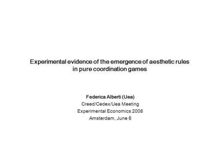 Experimental evidence of the emergence of aesthetic rules in pure coordination games Federica Alberti (Uea) Creed/Cedex/Uea Meeting Experimental Economics.