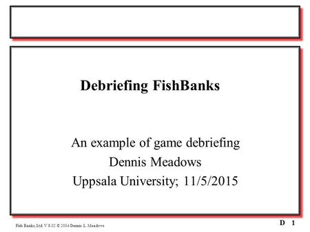 1D Fish Banks, Ltd. V 8.02 © 2004 Dennis L. Meadows Debriefing FishBanks An example of game debriefing Dennis Meadows Uppsala University; 11/5/2015.