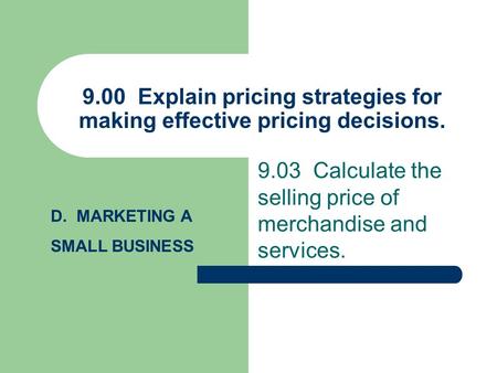 9.00 Explain pricing strategies for making effective pricing decisions. 9.03 Calculate the selling price of merchandise and services. D. MARKETING A SMALL.