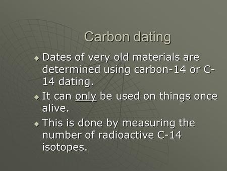 Carbon dating  Dates of very old materials are determined using carbon-14 or C- 14 dating.  It can only be used on things once alive.  This is done.