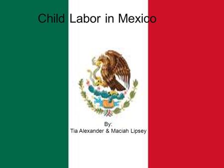 By: Tia Alexander & Maciah Lipsey Child Labor in Mexico By: Tia Alexander & Maciah Lipsey.