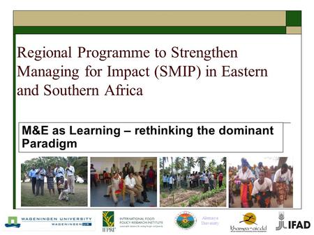 Alemaya University Regional Programme to Strengthen Managing for Impact (SMIP) in Eastern and Southern Africa M&E as Learning – rethinking the dominant.