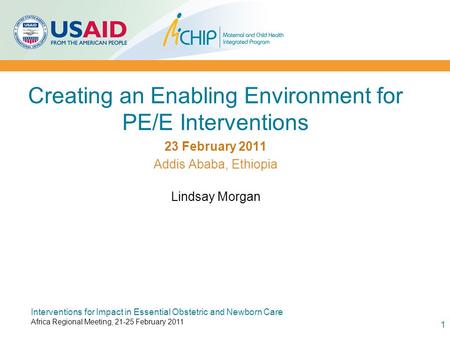 Creating an Enabling Environment for PE/E Interventions 23 February 2011 Addis Ababa, Ethiopia Lindsay Morgan 1 Interventions for Impact in Essential Obstetric.