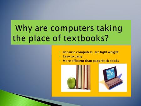  Because computers are light weight  Easy to carry  More efficient than paperback books.