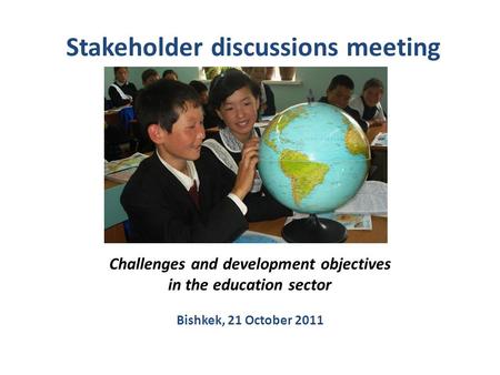 Stakeholder discussions meeting Challenges and development objectives in the education sector Bishkek, 21 October 2011.