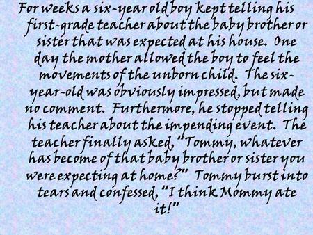 For weeks a six-year old boy kept telling his first-grade teacher about the baby brother or sister that was expected at his house. One day the mother allowed.