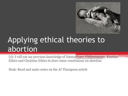 Applying ethical theories to abortion LO: I will use my previous knowledge of Natural Law, Utilitarianism, Kantian Ethics and Christian Ethics to draw.