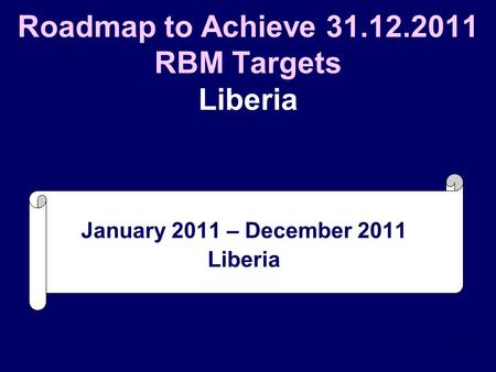 1 Roadmap to Achieve 31.12.2011 RBM Targets Liberia January 2011 – December 2011 Liberia.