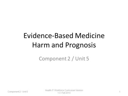 Evidence-Based Medicine Harm and Prognosis Component 2 / Unit 5 1 Health IT Workforce Curriculum Version 1.0 /Fall 2010.