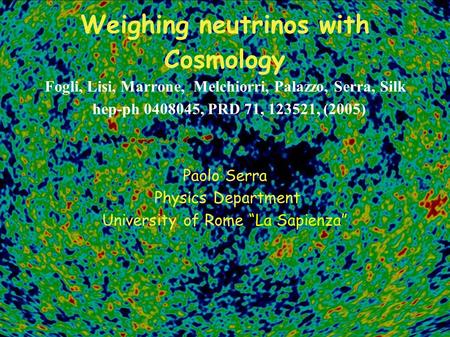 Weighing neutrinos with Cosmology Fogli, Lisi, Marrone, Melchiorri, Palazzo, Serra, Silk hep-ph 0408045, PRD 71, 123521, (2005) Paolo Serra Physics Department.