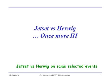 W JamboreeEric Lançon - ALEPH Week - January 2001 1 Jetset vs Herwig … Once more III Jetset vs Herwig on same selected events.