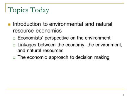 Topics Today Introduction to environmental and natural resource economics  Economists’ perspective on the environment  Linkages between the economy,