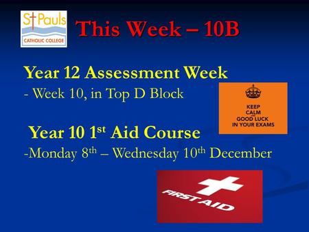 This Week – 10B This Week – 10B Year 12 Assessment Week - Week 10, in Top D Block Year 10 1 st Aid Course -Monday 8 th – Wednesday 10 th December.