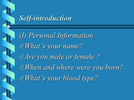 Self-introduction (I) Personal Information b What’s your name? b Are you male or female ? b When and where were you born? b What’s your blood type?