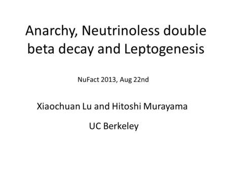 Anarchy, Neutrinoless double beta decay and Leptogenesis Xiaochuan Lu and Hitoshi Murayama NuFact 2013, Aug 22nd UC Berkeley.