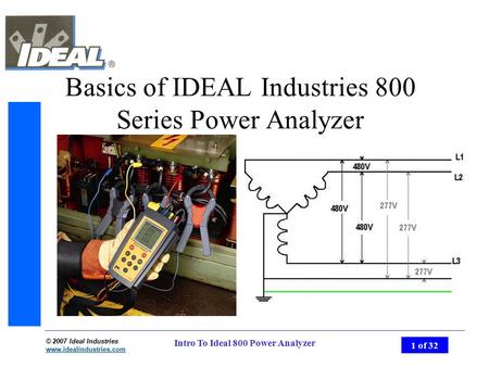 © 2007 Ideal Industries www.idealindustries.com 1 of 32 Intro To Ideal 800 Power Analyzer Basics of IDEAL Industries 800 Series Power Analyzer.