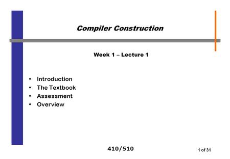 410/510 1 of 31 Week 1 – Lecture 1 Introduction The Textbook Assessment Overview Compiler Construction.