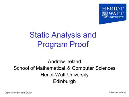 © Andrew IrelandDependable Systems Group Static Analysis and Program Proof Andrew Ireland School of Mathematical & Computer Sciences Heriot-Watt University.