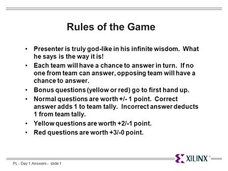 PL - Day 1 Answers - slide 1 Rules of the Game Presenter is truly god-like in his infinite wisdom. What he says is the way it is! Each team will have a.