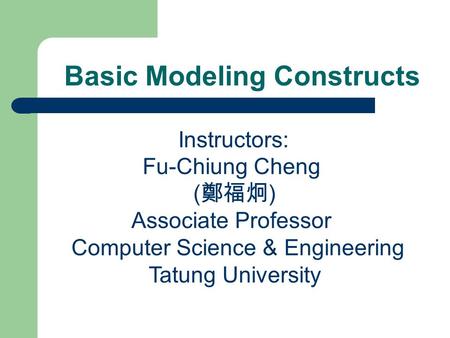 Basic Modeling Constructs Instructors: Fu-Chiung Cheng ( 鄭福炯 ) Associate Professor Computer Science & Engineering Tatung University.