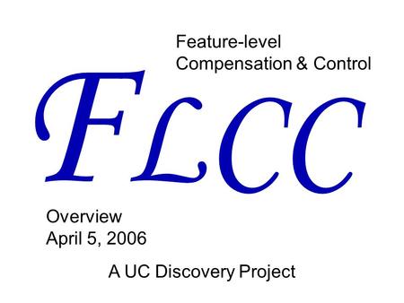 Feature-level Compensation & Control F LCC Overview April 5, 2006 A UC Discovery Project.