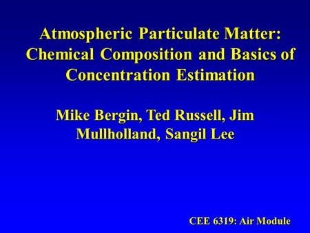 Atmospheric Particulate Matter: Chemical Composition and Basics of Concentration Estimation Mike Bergin, Ted Russell, Jim Mullholland, Sangil Lee CEE 6319: