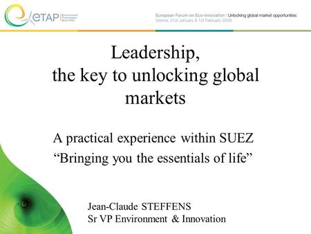 Leadership, the key to unlocking global markets A practical experience within SUEZ “Bringing you the essentials of life” Jean-Claude STEFFENS Sr VP Environment.