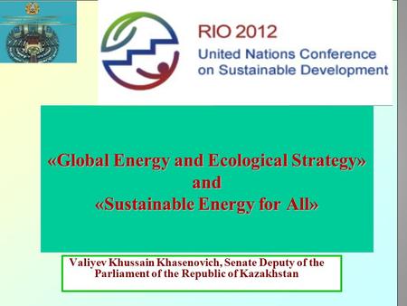 1 «Global Energy and Ecological Strategy» and «Sustainable Energy for All» Valiyev Khussain Khasenovich, Senate Deputy of the Parliament of the Republic.