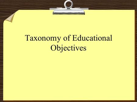 Taxonomy of Educational Objectives. TAXONOMY OF EDUCATIONAL OBJECTIVES (Bloom, 1956) EVALUATION (Determine value/significance) SYNTHESIS (Create, based.